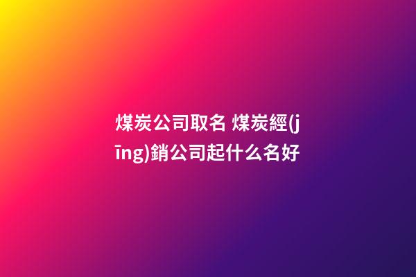 煤炭公司取名 煤炭經(jīng)銷公司起什么名好-第1張-公司起名-玄機派
